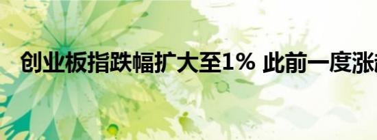 创业板指跌幅扩大至1% 此前一度涨超1%