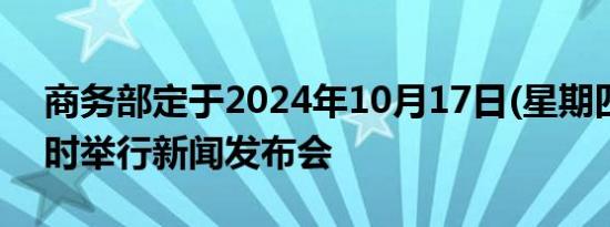 商务部定于2024年10月17日(星期四)下午3时举行新闻发布会