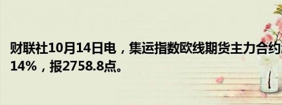 财联社10月14日电，集运指数欧线期货主力合约涨幅扩大至14%，报2758.8点。