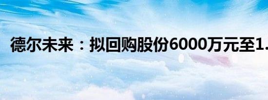 德尔未来：拟回购股份6000万元至1.2亿元