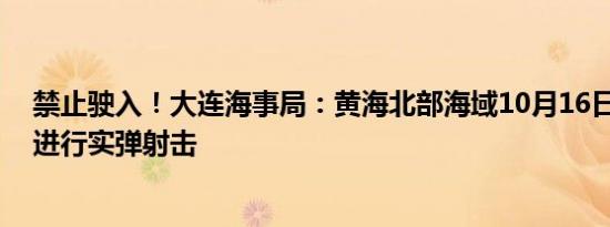 禁止驶入！大连海事局：黄海北部海域10月16日至18日将进行实弹射击