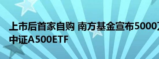 上市后首家自购 南方基金宣布5000万元自购中证A500ETF