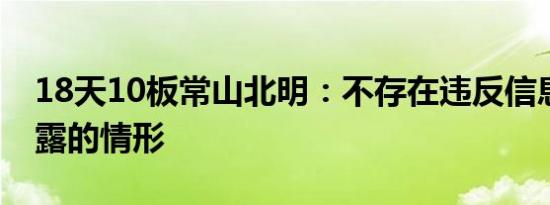 18天10板常山北明：不存在违反信息公平披露的情形