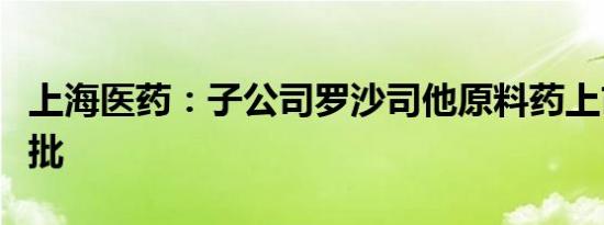 上海医药：子公司罗沙司他原料药上市申请获批