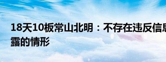 18天10板常山北明：不存在违反信息公平披露的情形