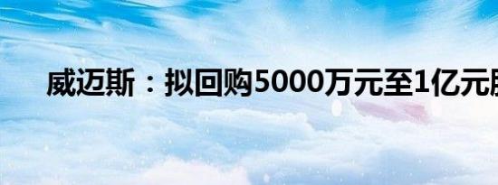 威迈斯：拟回购5000万元至1亿元股份