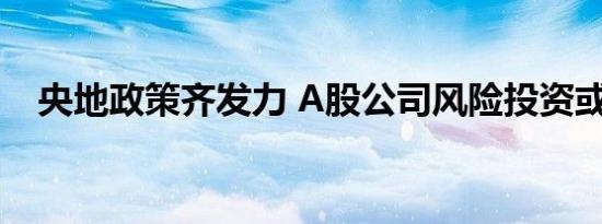 央地政策齐发力 A股公司风险投资或升温