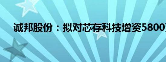 诚邦股份：拟对芯存科技增资5800万元