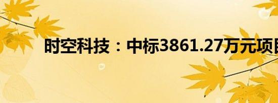 时空科技：中标3861.27万元项目