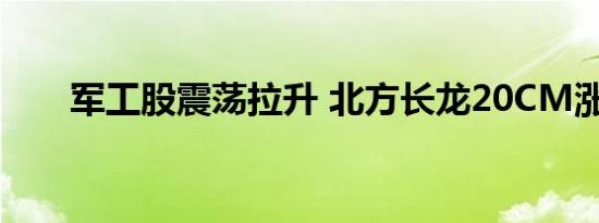 军工股震荡拉升 北方长龙20CM涨停