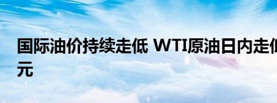 国际油价持续走低 WTI原油日内走低2.01美元