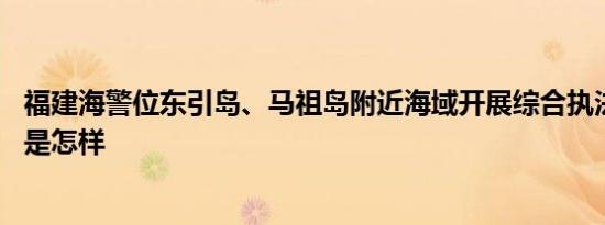 福建海警位东引岛、马祖岛附近海域开展综合执法巡查 详情是怎样