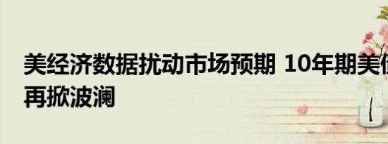 美经济数据扰动市场预期 10年期美债收益率再掀波澜