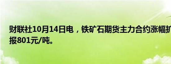 财联社10月14日电，铁矿石期货主力合约涨幅扩大至2%，报801元/吨。