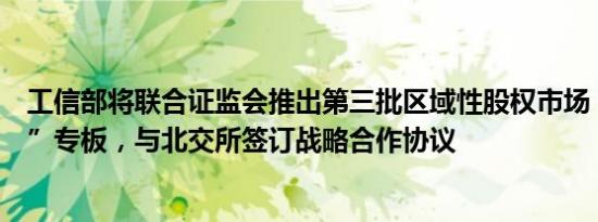 工信部将联合证监会推出第三批区域性股权市场“专精特新”专板，与北交所签订战略合作协议