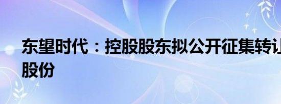 东望时代：控股股东拟公开征集转让6.00%股份