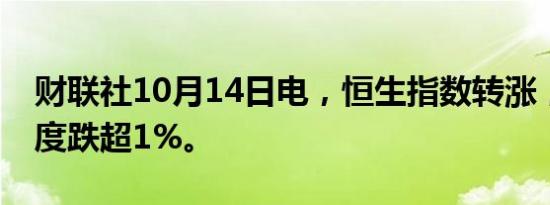 财联社10月14日电，恒生指数转涨，此前一度跌超1%。