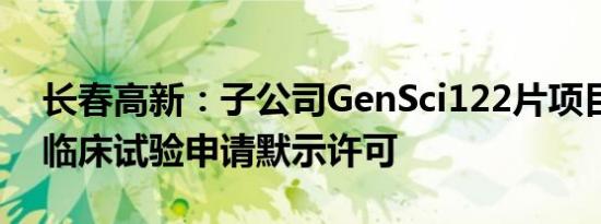 长春高新：子公司GenSci122片项目获FDA临床试验申请默示许可