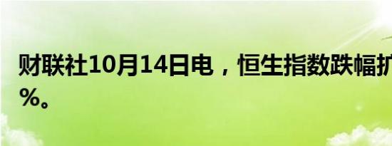 财联社10月14日电，恒生指数跌幅扩大至超1%。