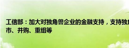 工信部：加大对独角兽企业的金融支持，支持独角兽企业上市、并购、重组等