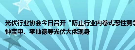 光伏行业协会今日召开“防止行业内卷式恶性竞争座谈会” 钟宝申、李仙德等光伏大佬现身