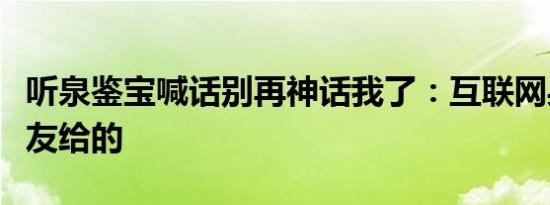 听泉鉴宝喊话别再神话我了：互联网身份是网友给的