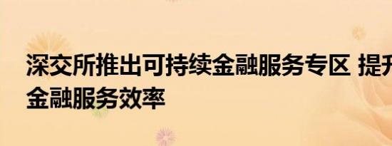 深交所推出可持续金融服务专区 提升可持续金融服务效率