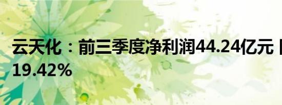 云天化：前三季度净利润44.24亿元 同比增长19.42%