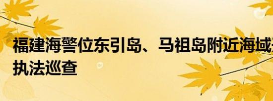 福建海警位东引岛、马祖岛附近海域开展综合执法巡查