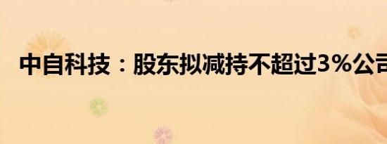 中自科技：股东拟减持不超过3%公司股份