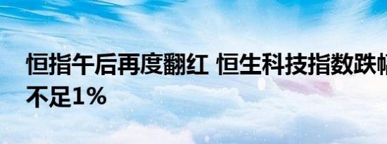 恒指午后再度翻红 恒生科技指数跌幅收窄至不足1%