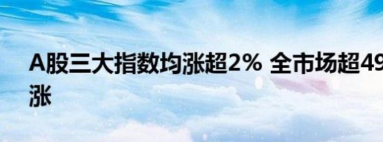 A股三大指数均涨超2% 全市场超4900股上涨