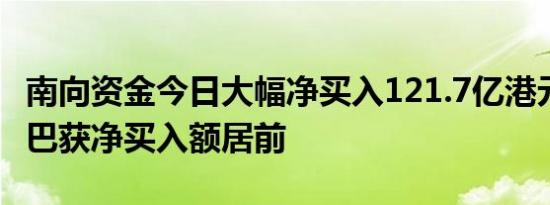 南向资金今日大幅净买入121.7亿港元 阿里巴巴获净买入额居前