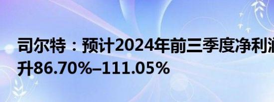 司尔特：预计2024年前三季度净利润同比上升86.70%–111.05%