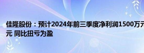 佳隆股份：预计2024年前三季度净利润1500万元至1700万元 同比扭亏为盈