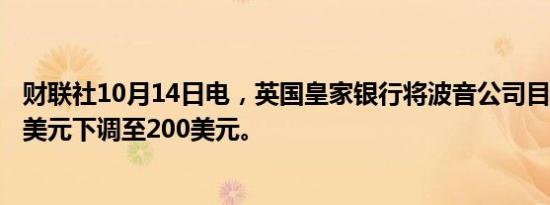 财联社10月14日电，英国皇家银行将波音公司目标价从220美元下调至200美元。