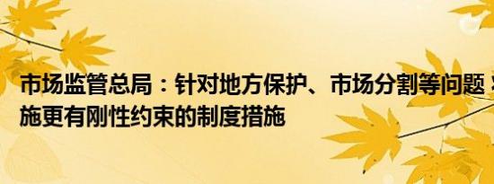 市场监管总局：针对地方保护、市场分割等问题 将出台和实施更有刚性约束的制度措施