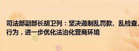 司法部副部长胡卫列：坚决遏制乱罚款、乱检查、乱查封等行为，进一步优化法治化营商环境