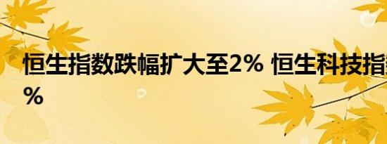 恒生指数跌幅扩大至2% 恒生科技指数跌近4%