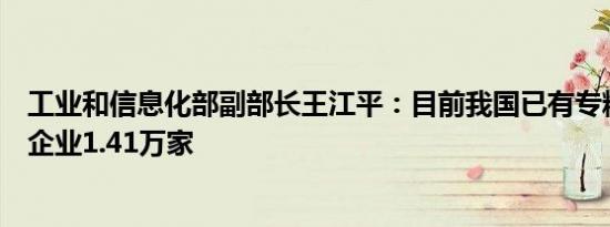 工业和信息化部副部长王江平：目前我国已有专精特新中小企业1.41万家