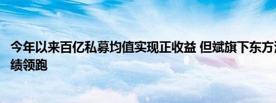 今年以来百亿私募均值实现正收益 但斌旗下东方港湾产品业绩领跑