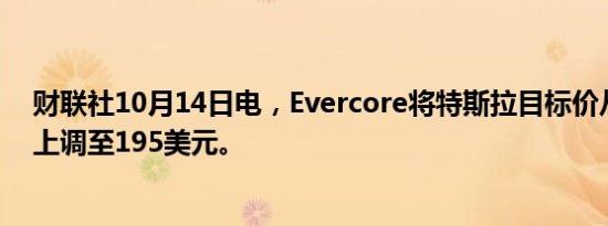 财联社10月14日电，Evercore将特斯拉目标价从145美元上调至195美元。