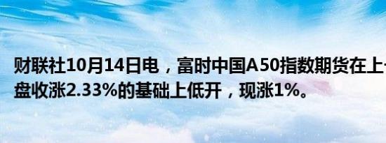 财联社10月14日电，富时中国A50指数期货在上一交易日夜盘收涨2.33%的基础上低开，现涨1%。