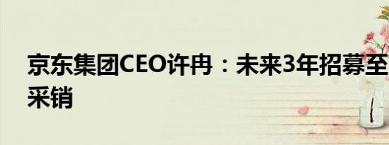 京东集团CEO许冉：未来3年招募至少1万名采销