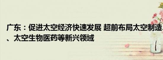 广东：促进太空经济快速发展 超前布局太空制造、太空旅游、太空生物医药等新兴领域