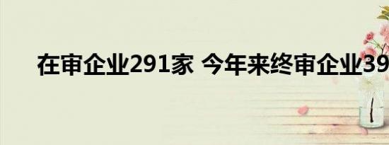 在审企业291家 今年来终审企业393家