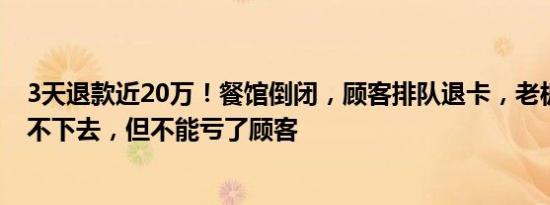 3天退款近20万！餐馆倒闭，顾客排队退卡，老板：生意做不下去，但不能亏了顾客