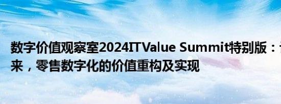 数字价值观察室2024ITValue Summit特别版：让业务用起来，零售数字化的价值重构及实现