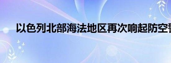 以色列北部海法地区再次响起防空警报