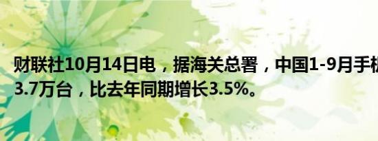 财联社10月14日电，据海关总署，中国1-9月手机出口57973.7万台，比去年同期增长3.5%。